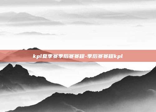 kpl夏季赛季后赛赛程-季后赛赛程kpl