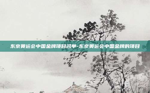 东京奥运会中国金牌项目名单-东京奥运会中国金牌的项目