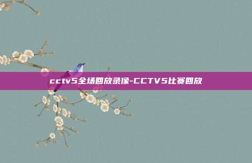 cctv5全场回放录像-CCTV5比赛回放