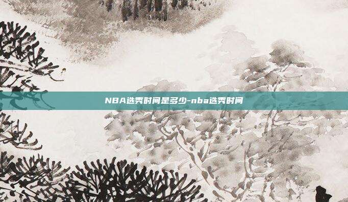 NBA选秀时间是多少-nba选秀时间