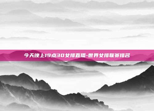 今天晚上19点30女排直播-世界女排联赛排名