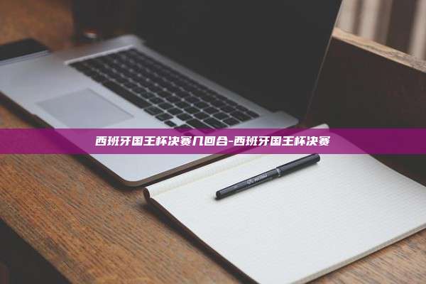 西班牙国王杯决赛几回合-西班牙国王杯决赛