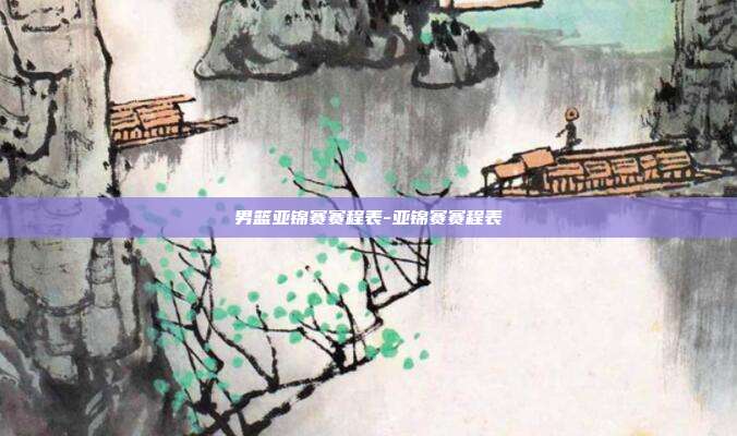 男篮亚锦赛赛程表-亚锦赛赛程表