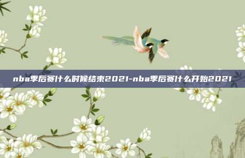 nba季后赛什么时候结束2021-nba季后赛什么开始2021