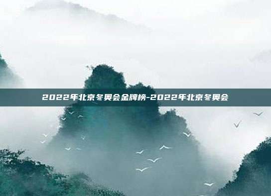 2022年北京冬奥会金牌榜-2022年北京冬奥会