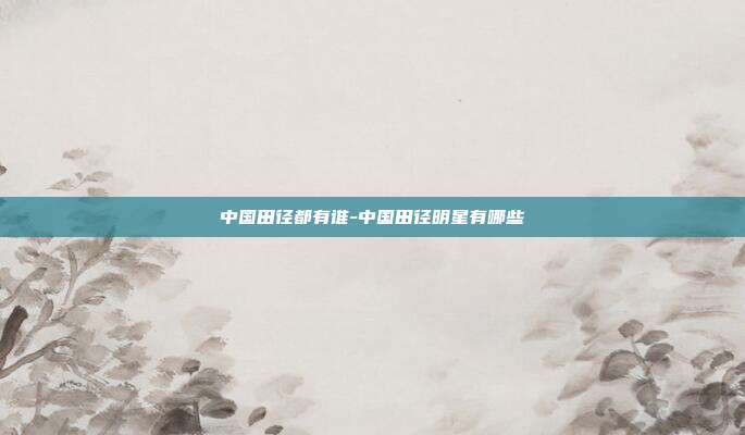 中国田径都有谁-中国田径明星有哪些