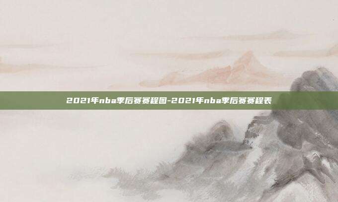 2021年nba季后赛赛程图-2021年nba季后赛赛程表