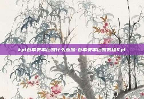 kpl春季赛季后赛什么意思-春季赛季后赛赛程Kpl