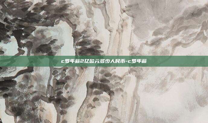c罗年薪2亿欧元多少人民币-c罗年薪