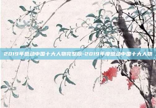 2019年感动中国十大人物完整版-2019年度感动中国十大人物